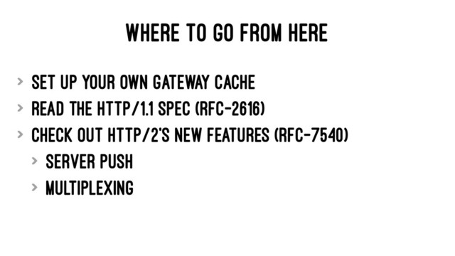 WHERE TO GO FROM HERE
> Set up your own gateway cache
> Read the HTTP/1.1 spec (RFC-2616)
> Check out HTTP/2's new features (RFC-7540)
> Server Push
> Multiplexing
