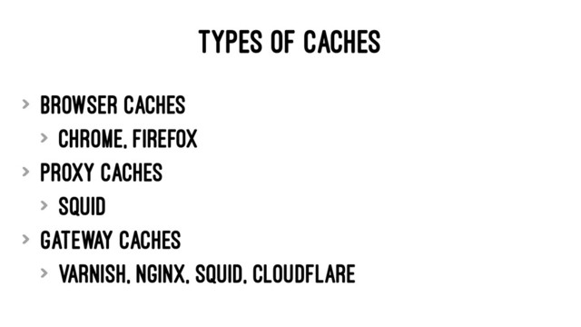TYPES OF CACHES
> Browser Caches
> Chrome, Firefox
> Proxy Caches
> Squid
> Gateway Caches
> Varnish, Nginx, Squid, Cloudflare
