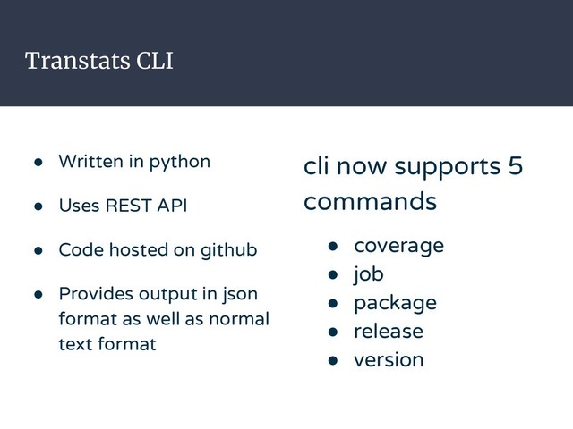 Transtats CLI
● Written in python
● Uses REST API
● Code hosted on github
● Provides output in json
format as well as normal
text format
cli now supports 5
commands
● coverage
● job
● package
● release
● version
