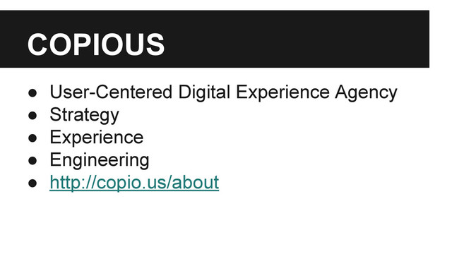 COPIOUS
● User-Centered Digital Experience Agency
● Strategy
● Experience
● Engineering
● http://copio.us/about
