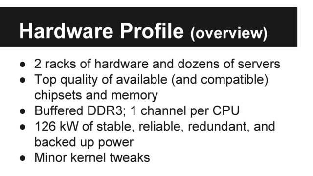 Hardware Profile (overview)
● 2 racks of hardware and dozens of servers
● Top quality of available (and compatible)
chipsets and memory
● Buffered DDR3; 1 channel per CPU
● 126 kW of stable, reliable, redundant, and
backed up power
● Minor kernel tweaks
