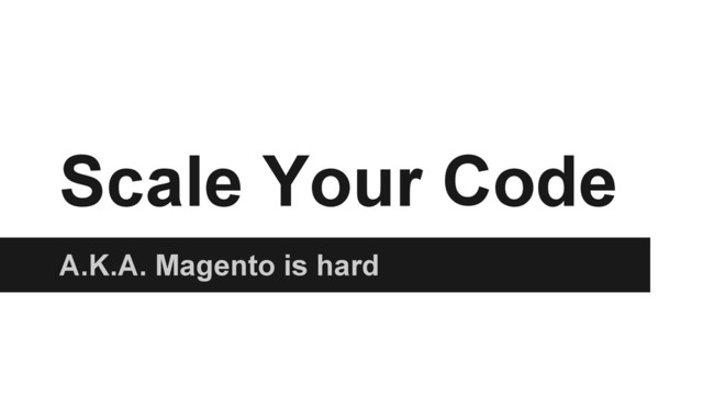 Scale Your Code
A.K.A. Magento is hard
