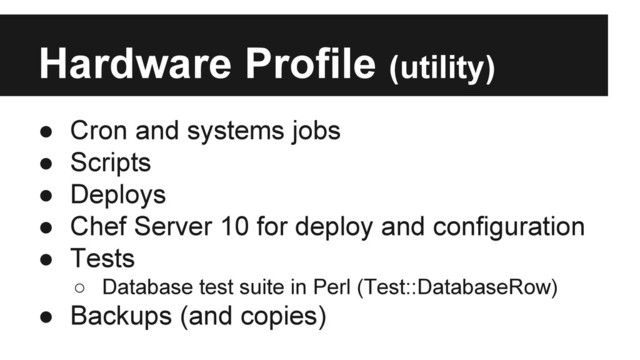 Hardware Profile (utility)
● Cron and systems jobs
● Scripts
● Deploys
● Chef Server 10 for deploy and configuration
● Tests
○ Database test suite in Perl (Test::DatabaseRow)
● Backups (and copies)
