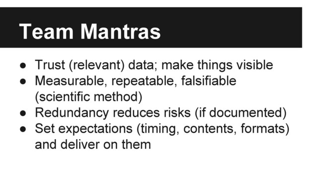 Team Mantras
● Trust (relevant) data; make things visible
● Measurable, repeatable, falsifiable
(scientific method)
● Redundancy reduces risks (if documented)
● Set expectations (timing, contents, formats)
and deliver on them
