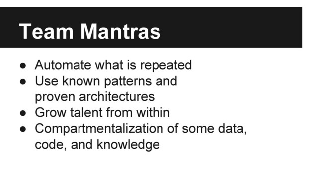Team Mantras
● Automate what is repeated
● Use known patterns and
proven architectures
● Grow talent from within
● Compartmentalization of some data,
code, and knowledge
