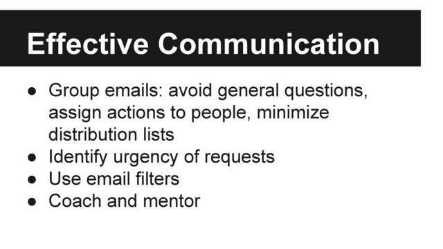 ● Group emails: avoid general questions,
assign actions to people, minimize
distribution lists
● Identify urgency of requests
● Use email filters
● Coach and mentor
Effective Communication
