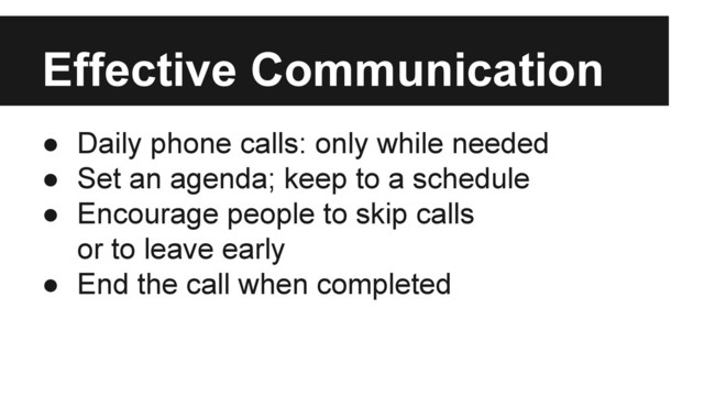 ● Daily phone calls: only while needed
● Set an agenda; keep to a schedule
● Encourage people to skip calls
or to leave early
● End the call when completed
Effective Communication
