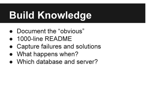 Build Knowledge
● Document the “obvious”
● 1000-line README
● Capture failures and solutions
● What happens when?
● Which database and server?
