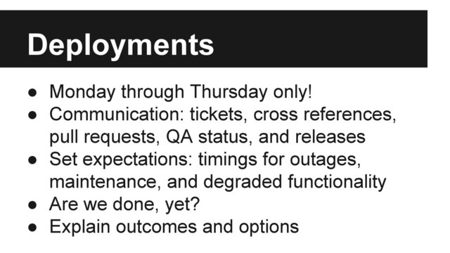 Deployments
● Monday through Thursday only!
● Communication: tickets, cross references,
pull requests, QA status, and releases
● Set expectations: timings for outages,
maintenance, and degraded functionality
● Are we done, yet?
● Explain outcomes and options
