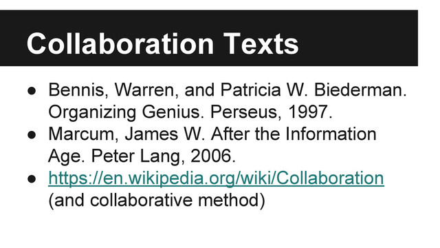 ● Bennis, Warren, and Patricia W. Biederman.
Organizing Genius. Perseus, 1997.
● Marcum, James W. After the Information
Age. Peter Lang, 2006.
● https://en.wikipedia.org/wiki/Collaboration
(and collaborative method)
Collaboration Texts
