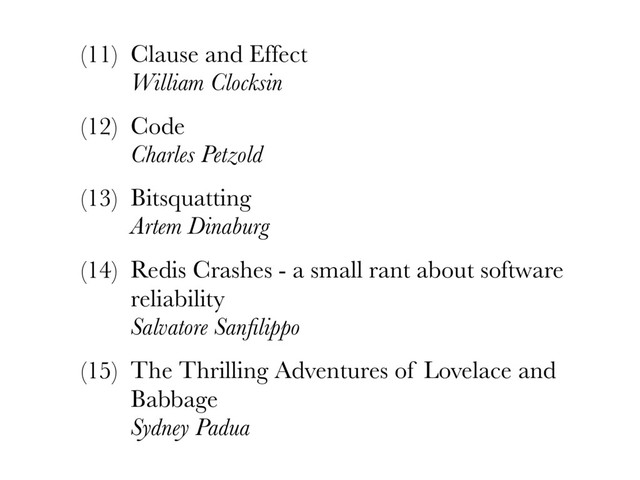 (11) Clause and Effect 
William Clocksin
(12) Code 
Charles Petzold
(13) Bitsquatting 
Artem Dinaburg
(14) Redis Crashes - a small rant about software
reliability 
Salvatore Sanﬁlippo
(15) The Thrilling Adventures of Lovelace and
Babbage 
Sydney Padua
