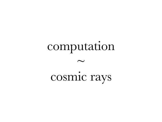 computation
~
cosmic rays

