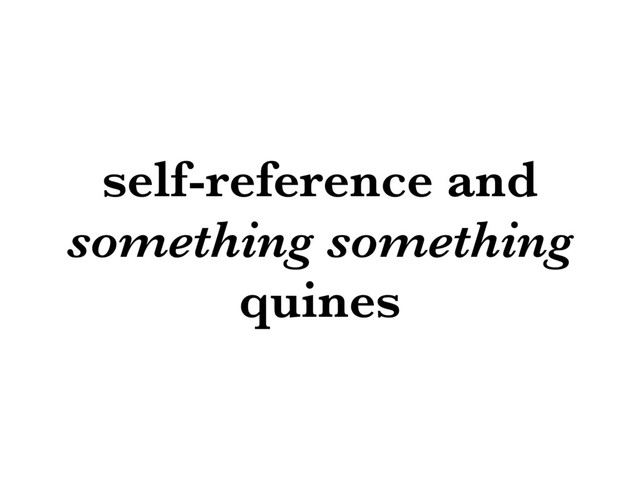 self-reference and
something something
quines
