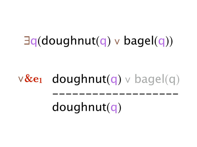 ∃q(doughnut(q) ∨ bagel(q))
doughnut(q) ∨ bagel(q)
-------------------
doughnut(q)
∨&e1
