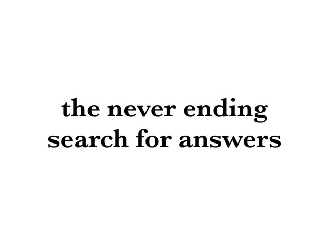the never ending
search for answers
