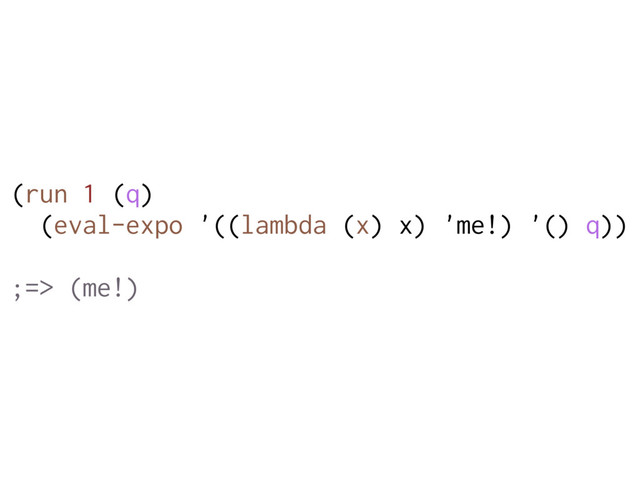 (run 1 (q)
(eval-expo '((lambda (x) x) 'me!) '() q))
;=> (me!)
