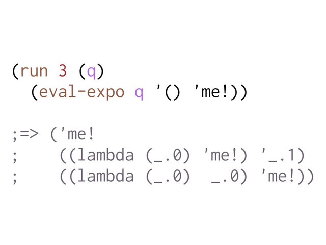 (run 3 (q)
(eval-expo q '() 'me!))
;=> ('me!
; ((lambda (_.0) 'me!) '_.1)
; ((lambda (_.0) _.0) 'me!))
