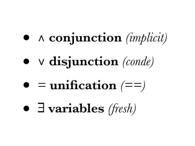 • ∧ conjunction (implicit)
• ∨ disjunction (conde)
• = uniﬁcation (==)
• ∃ variables (fresh)
