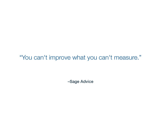 –Sage Advice
“You can't improve what you can't measure.”
