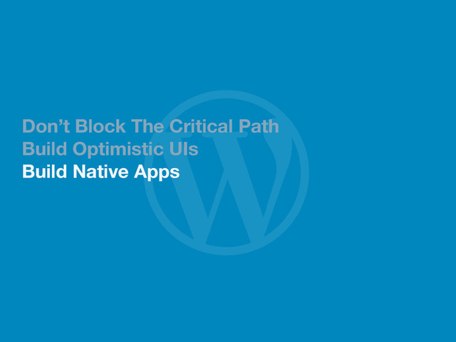 
Don’t Block The Critical Path
Build Optimistic UIs
Build Native Apps
