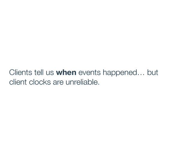 Clients tell us when events happened… but 
client clocks are unreliable.
