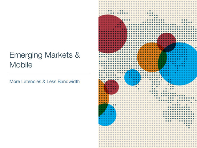 Emerging Markets &
Mobile
More Latencies & Less Bandwidth

