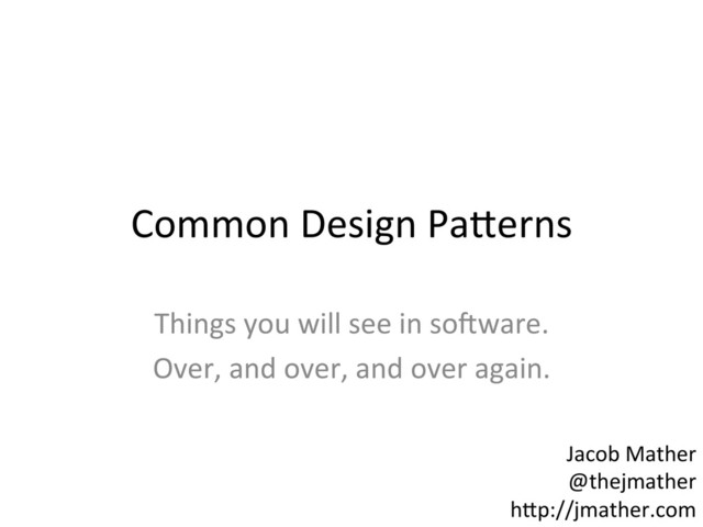 Common	  Design	  Pa-erns	  
Things	  you	  will	  see	  in	  so5ware.	  
Over,	  and	  over,	  and	  over	  again.	  
Jacob	  Mather	  
@thejmather	  
h-p://jmather.com	  

