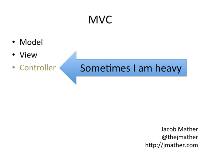 MVC	  
•  Model	  
•  View	  
•  Controller	   SomeImes	  I	  am	  heavy	  
Jacob	  Mather	  
@thejmather	  
h-p://jmather.com	  
