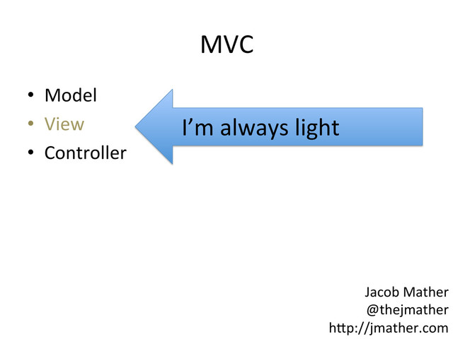 MVC	  
•  Model	  
•  View	  
•  Controller	  
I’m	  always	  light	  
Jacob	  Mather	  
@thejmather	  
h-p://jmather.com	  

