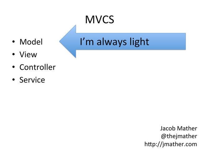 MVCS	  
•  Model	  
•  View	  
•  Controller	  
•  Service	  
I’m	  always	  light	  
Jacob	  Mather	  
@thejmather	  
h-p://jmather.com	  
