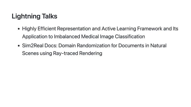Lightning Talks
Highly Efficient Representation and Active Learning Framework and Its
Application to Imbalanced Medical Image Classification
Sim2Real Docs: Domain Randomization for Documents in Natural
Scenes using Ray-traced Rendering
