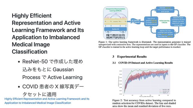 Highly Efficient
Representation and Active
Learning Framework and Its
Application to Imbalanced
Medical Image
Classification
ResNet-50 で作成した埋め
込みをもとに Gaussian
Process で Active Learning
COVID 患者の X 線写真デー
タセットに適用
Highly Efficient Representation and Active Learning Framework and Its
Application to Imbalanced Medical Image Classification

