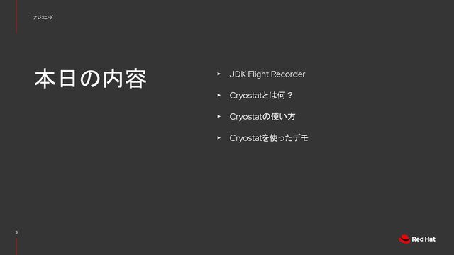 アジェンダ
3
本日の内容 ▸ JDK Flight Recorder
▸ Cryostatとは何？
▸ Cryostatの使い方
▸ Cryostatを使ったデモ
