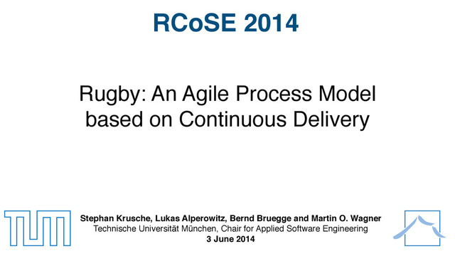 Rugby: An Agile Process Model
based on Continuous Delivery
Stephan Krusche, Lukas Alperowitz, Bernd Bruegge and Martin O. Wagner
Technische Universität München, Chair for Applied Software Engineering
3 June 2014
RCoSE 2014
1

