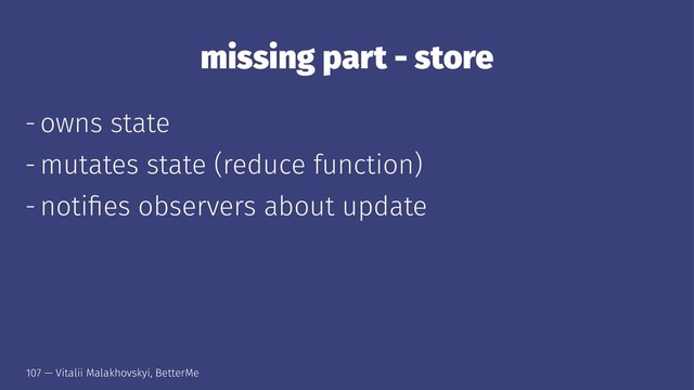 missing part - store
- owns state
- mutates state (reduce function)
- notiﬁes observers about update
107 — Vitalii Malakhovskyi, BetterMe
