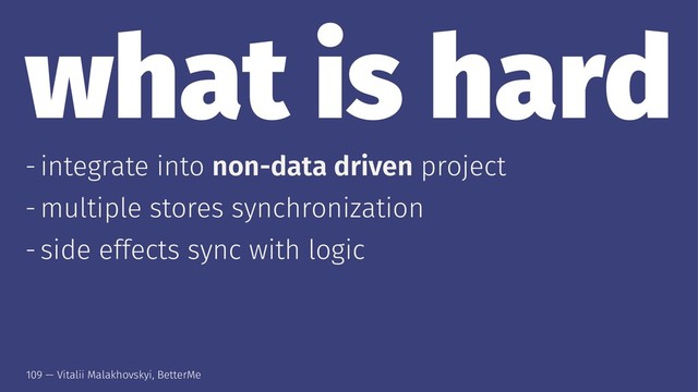 what is hard
- integrate into non-data driven project
- multiple stores synchronization
- side effects sync with logic
109 — Vitalii Malakhovskyi, BetterMe
