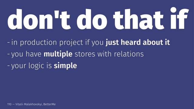 don't do that if
- in production project if you just heard about it
- you have multiple stores with relations
- your logic is simple
110 — Vitalii Malakhovskyi, BetterMe
