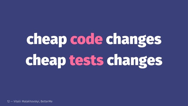 cheap code changes
cheap tests changes
12 — Vitalii Malakhovskyi, BetterMe
