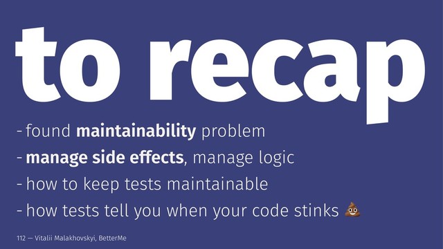 to recap
- found maintainability problem
- manage side effects, manage logic
- how to keep tests maintainable
- how tests tell you when your code stinks
112 — Vitalii Malakhovskyi, BetterMe
