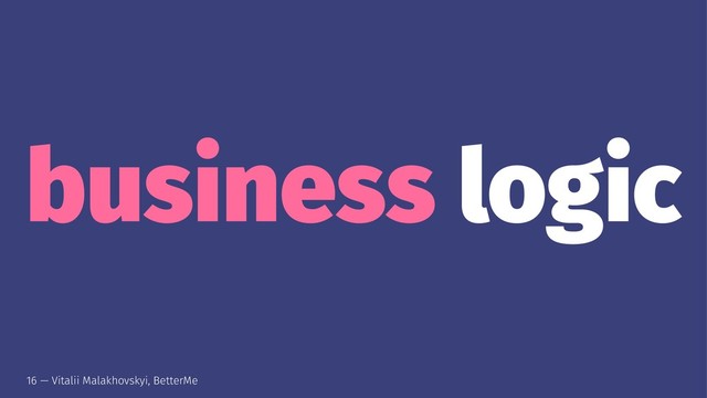 business logic
16 — Vitalii Malakhovskyi, BetterMe
