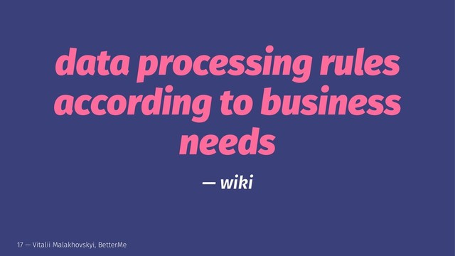 data processing rules
according to business
needs
— wiki
17 — Vitalii Malakhovskyi, BetterMe

