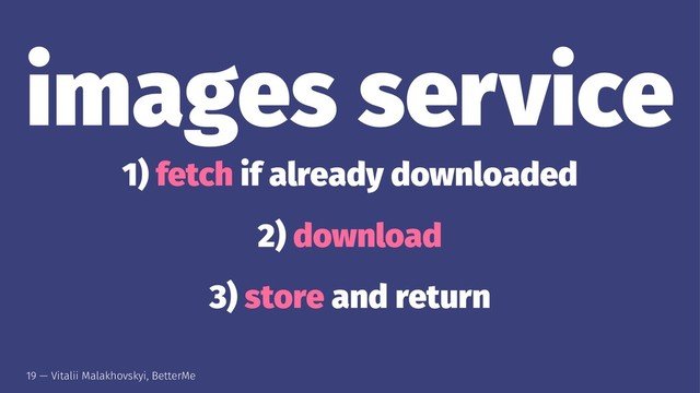 images service
1) fetch if already downloaded
2) download
3) store and return
19 — Vitalii Malakhovskyi, BetterMe
