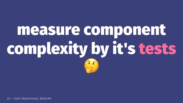 measure component
complexity by it's tests
!
20 — Vitalii Malakhovskyi, BetterMe
