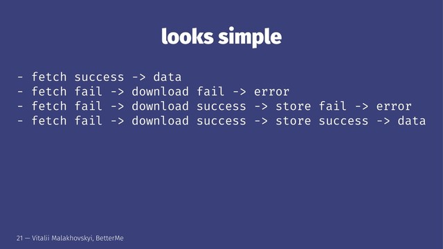 looks simple
- fetch success -> data
- fetch fail -> download fail -> error
- fetch fail -> download success -> store fail -> error
- fetch fail -> download success -> store success -> data
21 — Vitalii Malakhovskyi, BetterMe
