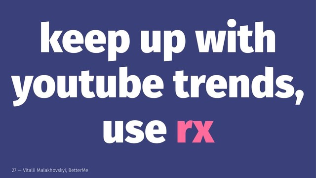 keep up with
youtube trends,
use rx
27 — Vitalii Malakhovskyi, BetterMe
