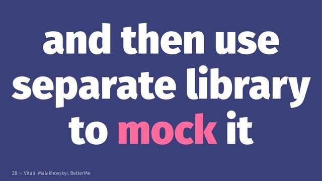 and then use
separate library
to mock it
28 — Vitalii Malakhovskyi, BetterMe
