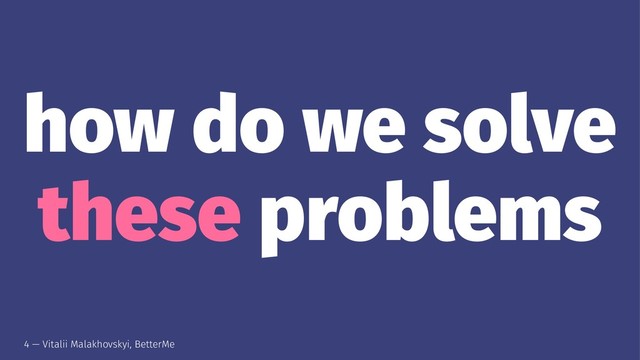 how do we solve
these problems
4 — Vitalii Malakhovskyi, BetterMe
