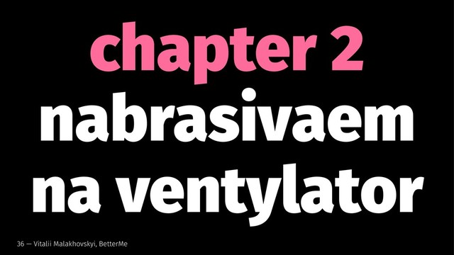 chapter 2
nabrasivaem
na ventylator
36 — Vitalii Malakhovskyi, BetterMe
