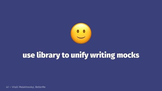 !
use library to unify writing mocks
42 — Vitalii Malakhovskyi, BetterMe
