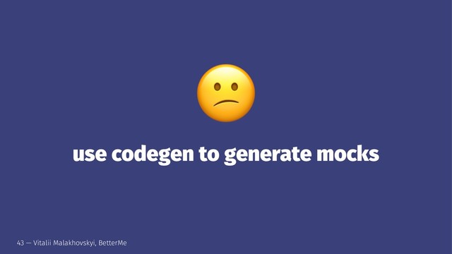 !
use codegen to generate mocks
43 — Vitalii Malakhovskyi, BetterMe
